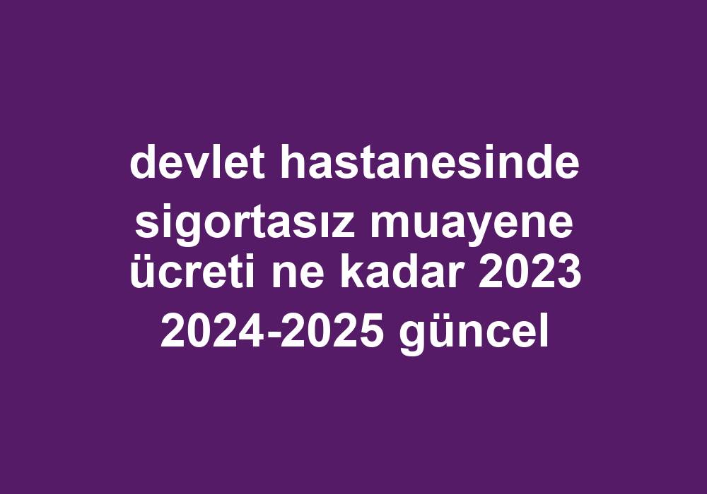 devlet hastanesinde sigortasız muayene ücreti ne kadar 2023